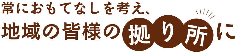 常におもてなしを考え、地域の皆様の拠り所に